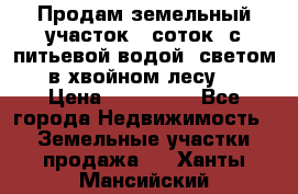 Продам земельный участок 6 соток, с питьевой водой, светом  в хвойном лесу . › Цена ­ 600 000 - Все города Недвижимость » Земельные участки продажа   . Ханты-Мансийский